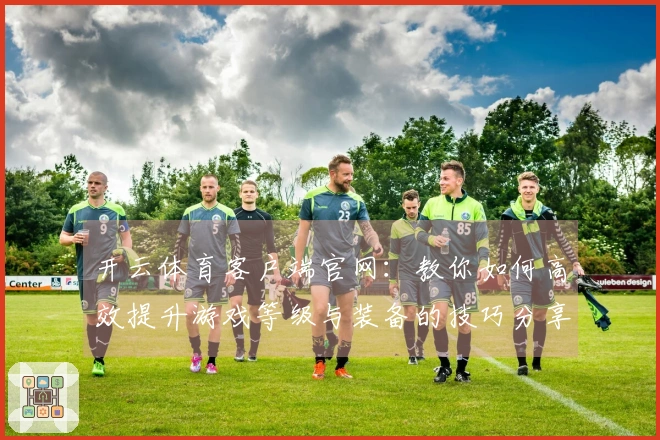 开云体育客户端官网：教你如何高效提升游戏等级与装备的技巧分享