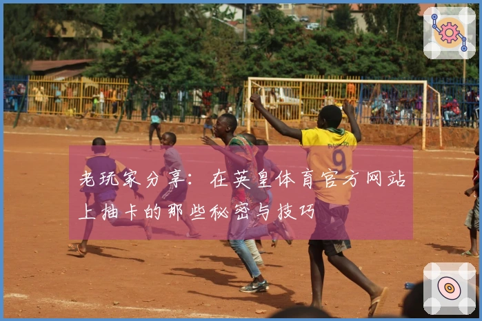 老玩家分享：在英皇体育官方网站上抽卡的那些秘密与技巧