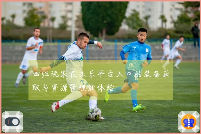 回归玩家在米乐平台入口的装备获取与资源管理新体验