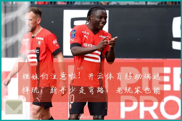 姐妹们注意啦！开云体育移动端这样玩，新手少走弯路，老玩家也能发现新大陆！