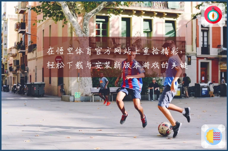 在悟空体育官方网站上重拾精彩，轻松下载与安装新版本游戏的关键技巧