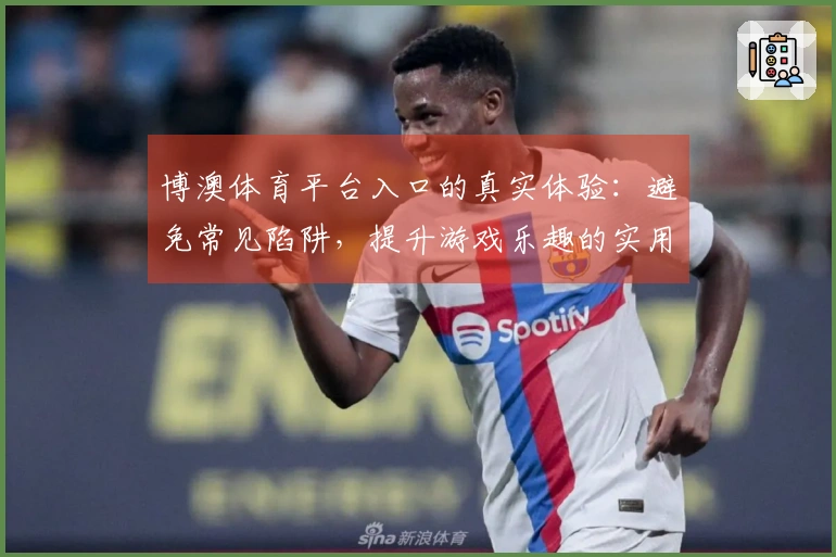 博澳体育平台入口的真实体验：避免常见陷阱，提升游戏乐趣的实用指南