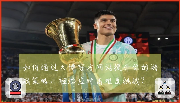 如何通过火博官方网站提升你的游戏策略，轻松应对高难度挑战？