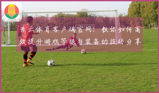 开云体育客户端官网：教你如何高效提升游戏等级与装备的技巧分享