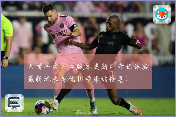火博平台入口版本更新，带你体验最新玩法与优化带来的惊喜！