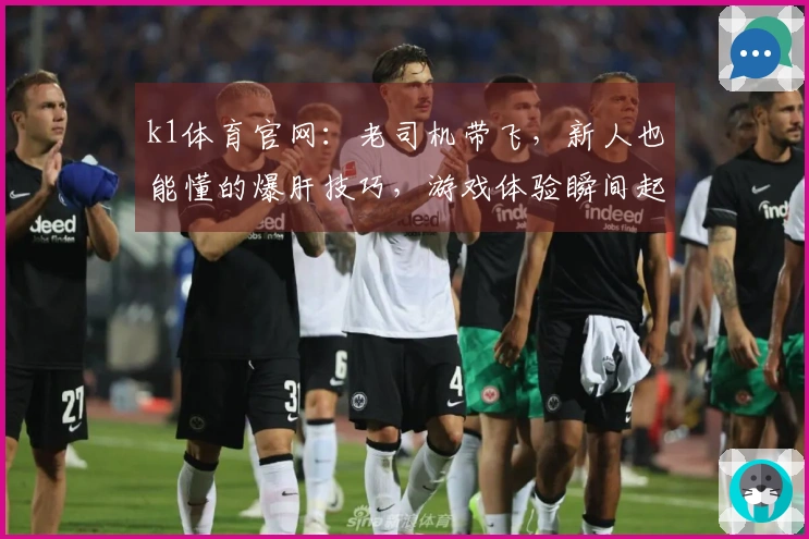k1体育官网：老司机带飞，新人也能懂的爆肝技巧，游戏体验瞬间起飞！