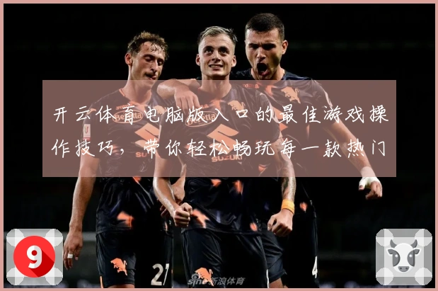 开云体育电脑版入口的最佳游戏操作技巧，带你轻松畅玩每一款热门新作