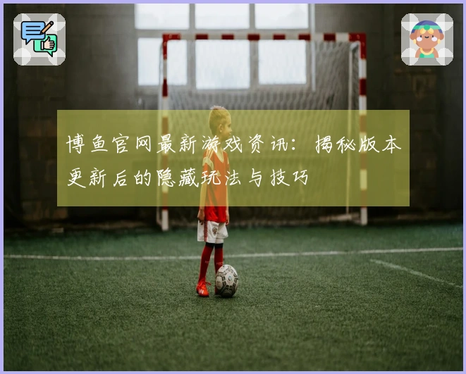 博鱼官网最新游戏资讯：揭秘版本更新后的隐藏玩法与技巧