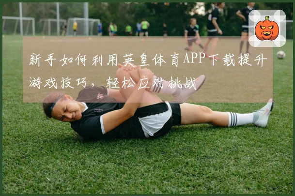 新手如何利用英皇体育APP下载提升游戏技巧，轻松应对挑战