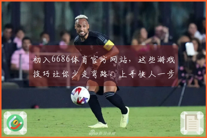 初入6686体育官方网站，这些游戏技巧让你少走弯路，上手快人一步