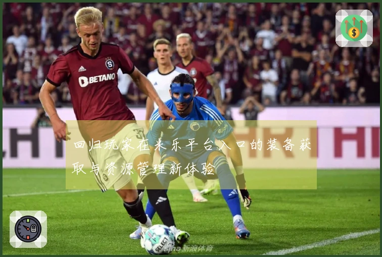 回归玩家在米乐平台入口的装备获取与资源管理新体验