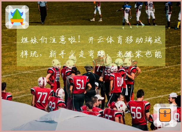 姐妹们注意啦！开云体育移动端这样玩，新手少走弯路，老玩家也能发现新大陆！