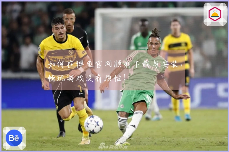 如何在博鱼官网顺利下载与安装，畅玩游戏没有烦恼！