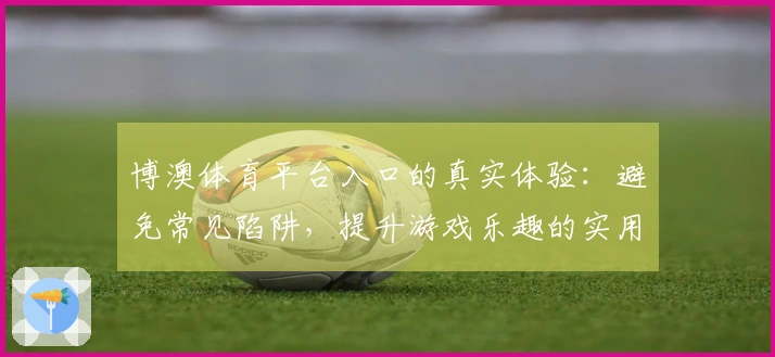 博澳体育平台入口的真实体验：避免常见陷阱，提升游戏乐趣的实用指南