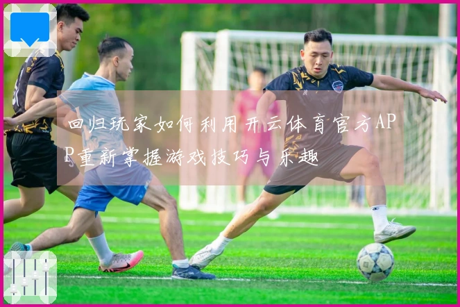 回归玩家如何利用开云体育官方APP重新掌握游戏技巧与乐趣