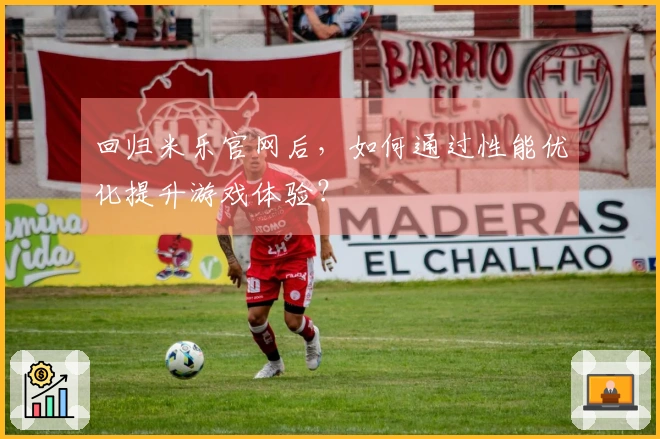 回归米乐官网后，如何通过性能优化提升游戏体验？