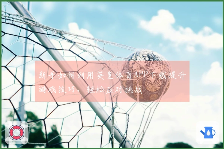 新手如何利用英皇体育APP下载提升游戏技巧，轻松应对挑战