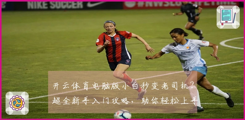 开云体育电脑版小白秒变老司机？超全新手入门攻略，助你轻松上手，赢在起跑线！