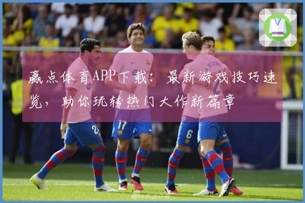 赢点体育APP下载：最新游戏技巧速览，助你玩转热门大作新篇章