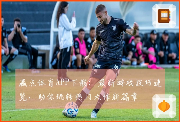 赢点体育APP下载：最新游戏技巧速览，助你玩转热门大作新篇章