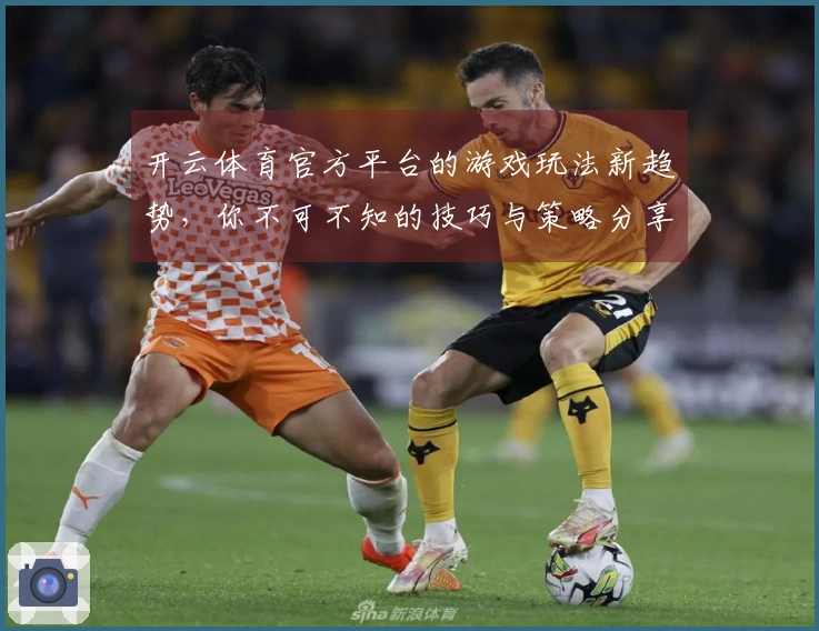 开云体育官方平台的游戏玩法新趋势，你不可不知的技巧与策略分享