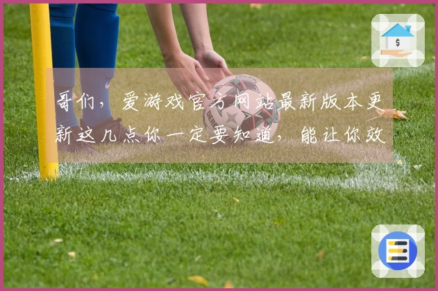 哥们，爱游戏官方网站最新版本更新这几点你一定要知道，能让你效率翻倍！