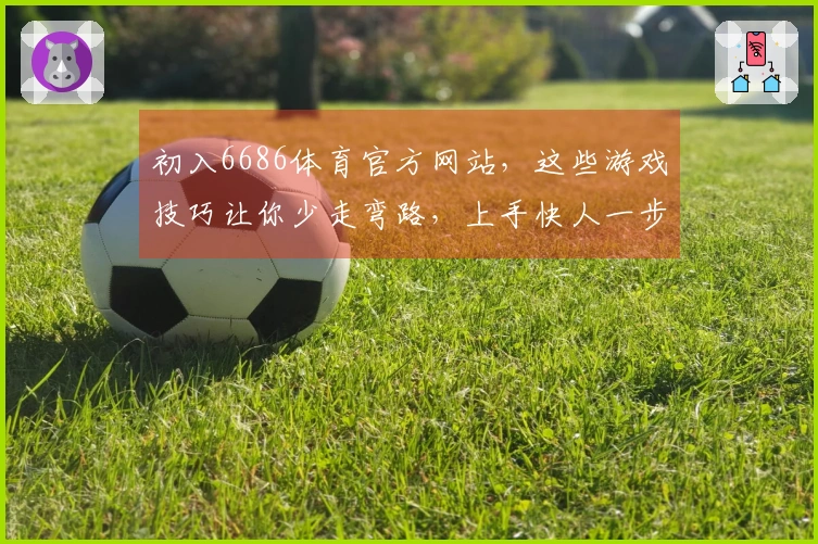 初入6686体育官方网站，这些游戏技巧让你少走弯路，上手快人一步