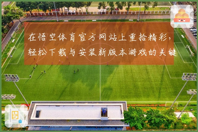 在悟空体育官方网站上重拾精彩，轻松下载与安装新版本游戏的关键技巧