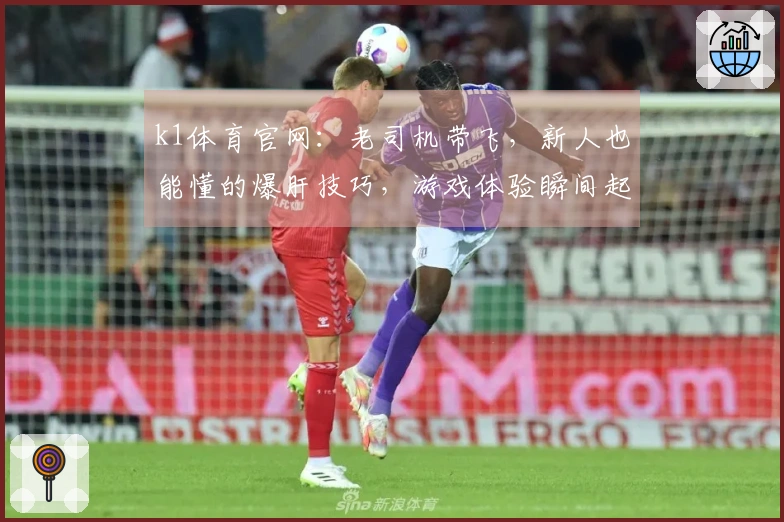 k1体育官网：老司机带飞，新人也能懂的爆肝技巧，游戏体验瞬间起飞！